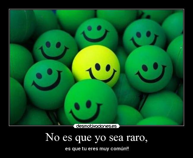 No es que yo sea raro, - es que tu eres muy común!!