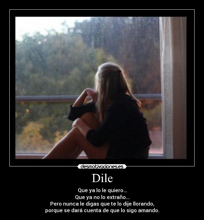 Dile - Que ya lo le quiero...
Que ya no lo extraño...
Pero nunca le digas que te lo dije llorando,
porque se dará cuenta de que lo sigo amando.