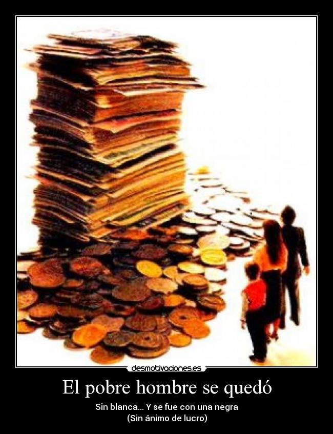El pobre hombre se quedó - Sin blanca... Y se fue con una negra
(Sin ánimo de lucro)