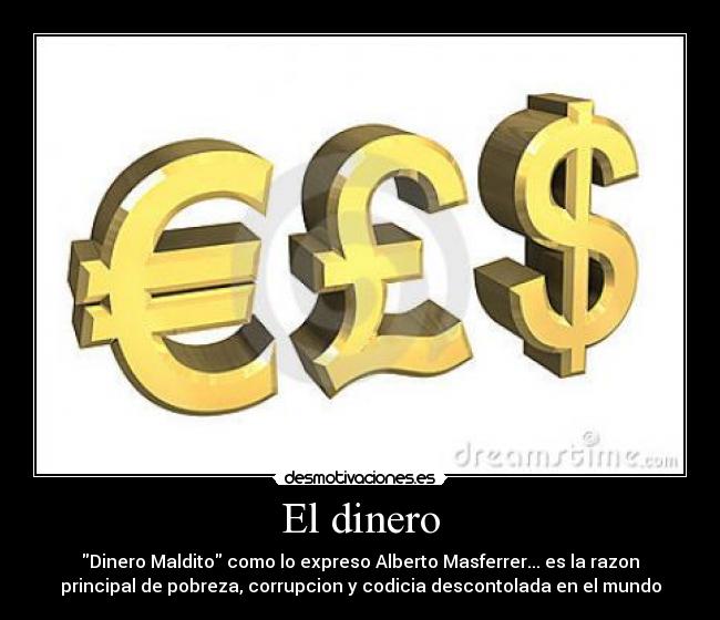 El dinero - Dinero Maldito como lo expreso Alberto Masferrer... es la razon
principal de pobreza, corrupcion y codicia descontolada en el mundo