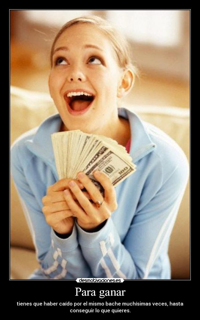Para ganar - tienes que haber caído por el mismo bache muchísimas veces, hasta
conseguir lo que quieres.