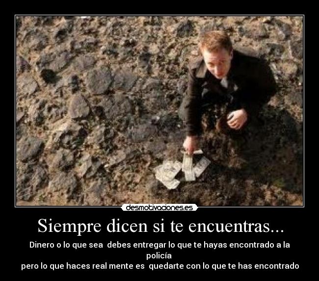 Siempre dicen si te encuentras... - Dinero o lo que sea  debes entregar lo que te hayas encontrado a la policía 
pero lo que haces real mente es  quedarte con lo que te has encontrado
