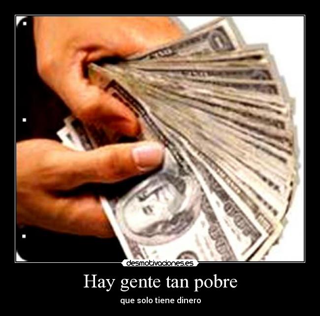 Hay gente tan pobre - que solo tiene dinero