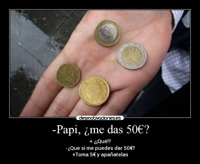 -Papi, ¿me das 50€? - + ¿¡Qué!?
-¿Que si me puedes dar 50€?
+Toma 5€ y apañatelas