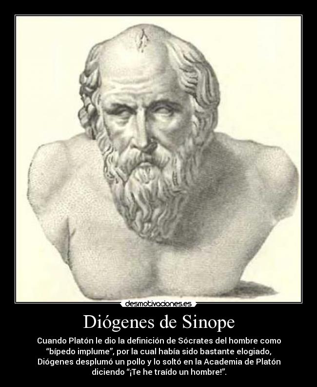 Diógenes de Sinope - Cuando Platón le dio la definición de Sócrates del hombre como
“bípedo implume”, por la cual había sido bastante elogiado,
Diógenes desplumó un pollo y lo soltó en la Academia de Platón
diciendo “¡Te he traído un hombre!”.