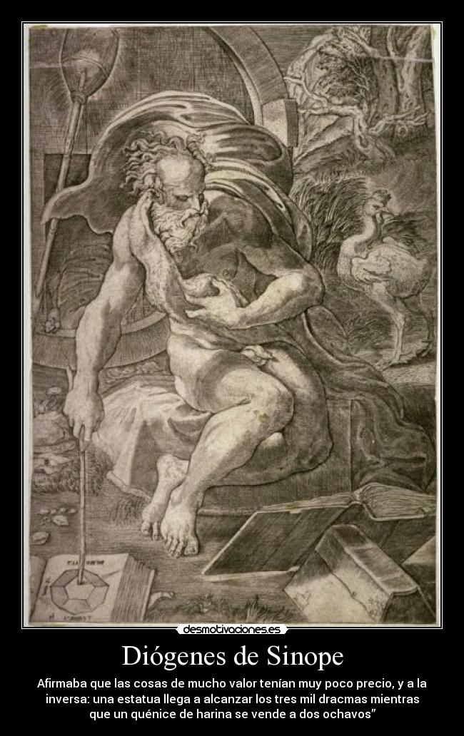 Diógenes de Sinope - Afirmaba que las cosas de mucho valor tenían muy poco precio, y a la
inversa: una estatua llega a alcanzar los tres mil dracmas mientras
que un quénice de harina se vende a dos ochavos”
