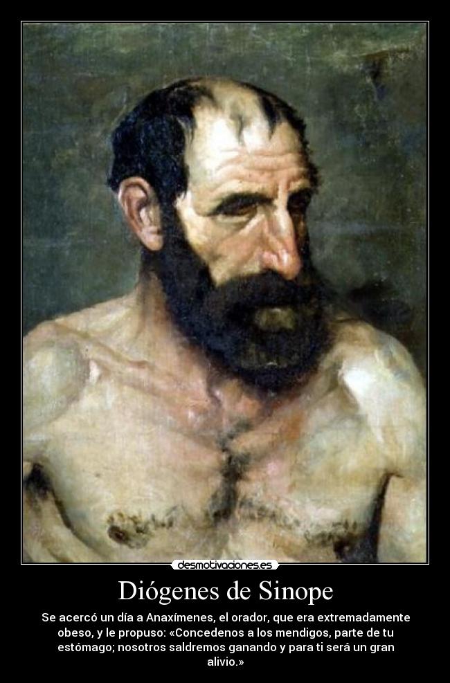 Diógenes de Sinope - Se acercó un día a Anaxímenes, el orador, que era extremadamente
obeso, y le propuso: «Concedenos a los mendigos, parte de tu
estómago; nosotros saldremos ganando y para ti será un gran
alivio.»