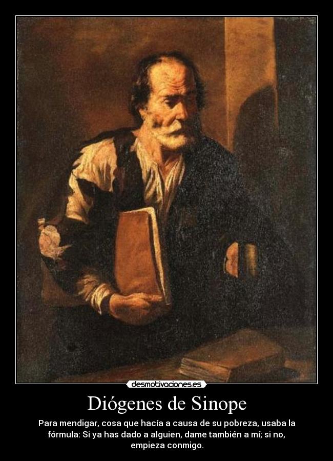 Diógenes de Sinope - Para mendigar, cosa que hacía a causa de su pobreza, usaba la
fórmula: Si ya has dado a alguien, dame también a mí; si no,
empieza conmigo.