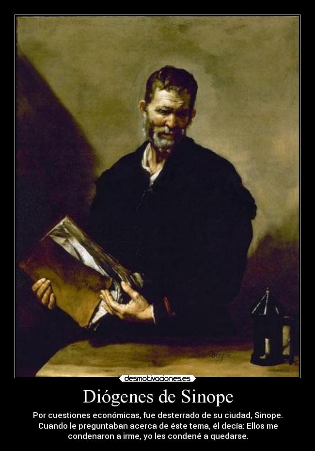 Diógenes de Sinope - Por cuestiones económicas, fue desterrado de su ciudad, Sinope.
Cuando le preguntaban acerca de éste tema, él decía: Ellos me
condenaron a irme, yo les condené a quedarse.