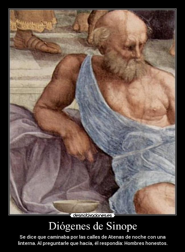 Diógenes de Sinope - Se dice que caminaba por las calles de Atenas de noche con una
linterna. Al preguntarle que hacía, él respondía: Hombres honestos.