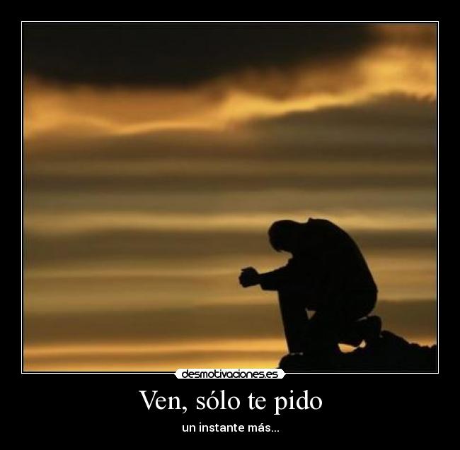 Ven, sólo te pido - un instante más...