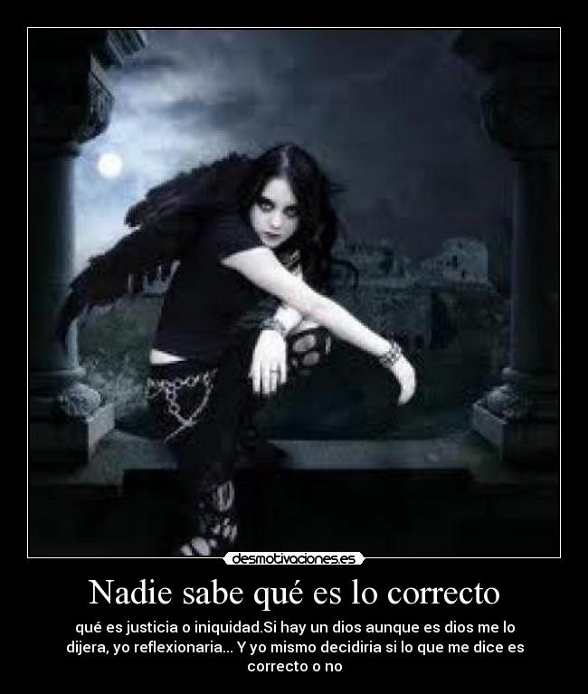 Nadie sabe qué es lo correcto - qué es justicia o iniquidad.Si hay un dios aunque es dios me lo
dijera, yo reflexionaria... Y yo mismo decidiria si lo que me dice es
correcto o no