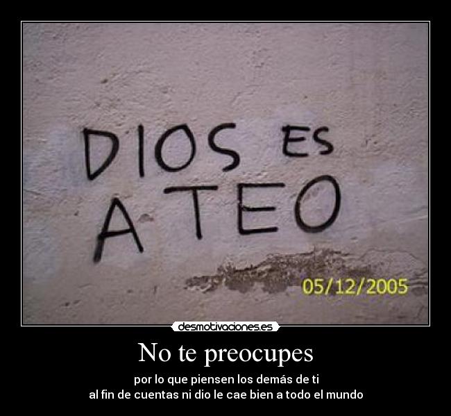 No te preocupes - por lo que piensen los demás de ti
al fin de cuentas ni dio le cae bien a todo el mundo