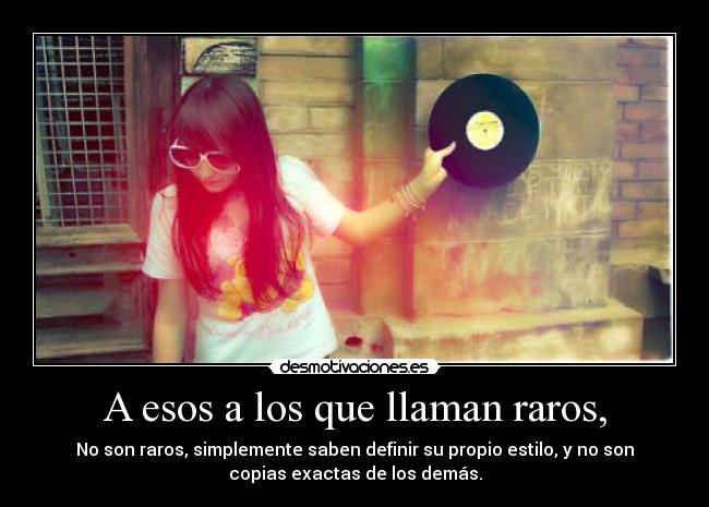 A esos a los que llaman raros, - No son raros, simplemente saben definir su propio estilo, y no son
copias exactas de los demás.