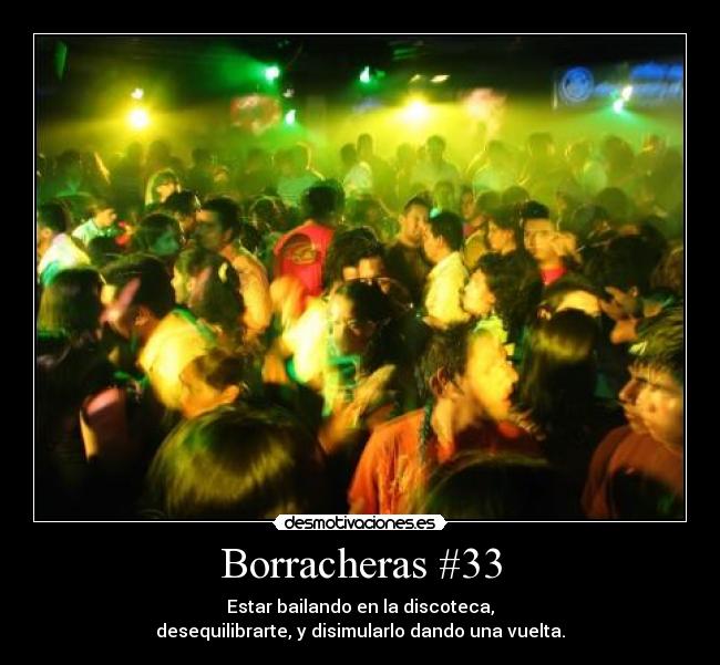 Borracheras #33 - Estar bailando en la discoteca,
desequilibrarte, y disimularlo dando una vuelta.