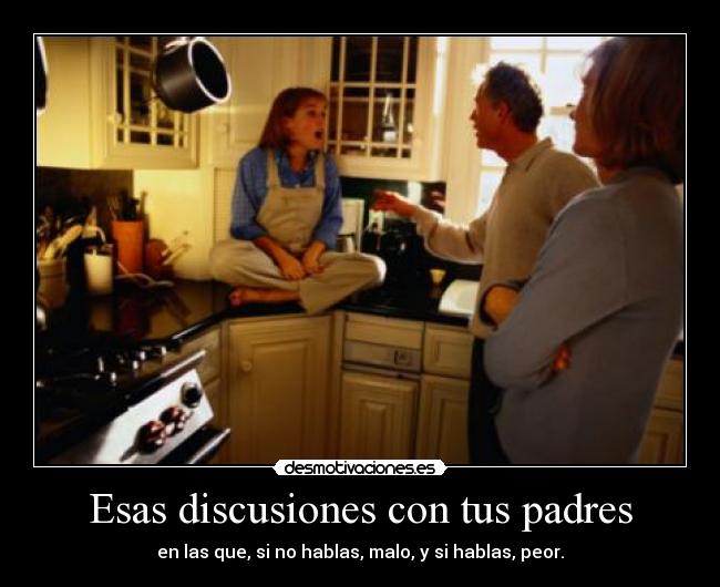 Esas discusiones con tus padres - en las que, si no hablas, malo, y si hablas, peor.