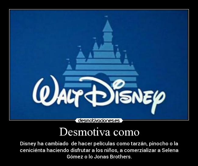 Desmotiva como - Disney ha cambiado  de hacer películas como tarzán, pinocho o la
ceniciénta haciendo disfrutar a los niños, a comerzializar a Selena
Gómez o lo Jonas Brothers.