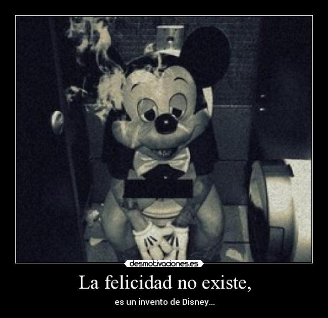 La felicidad no existe, - es un invento de Disney...
