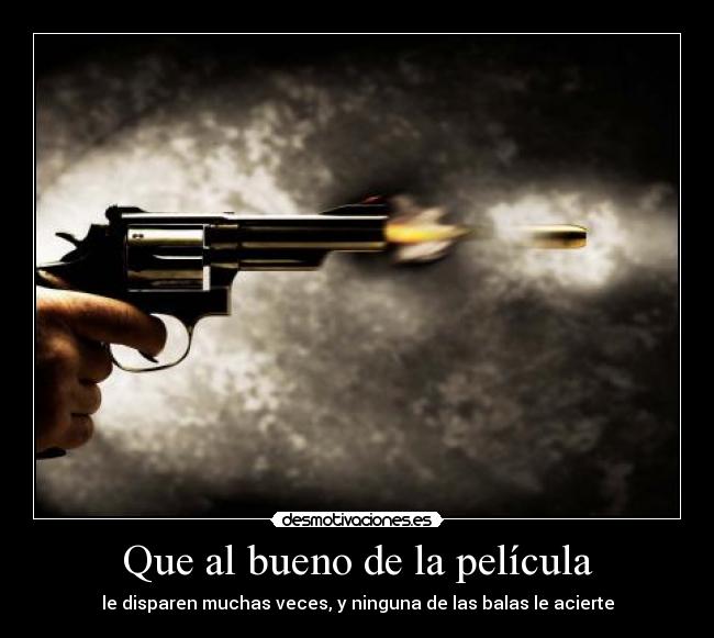 Que al bueno de la película - le disparen muchas veces, y ninguna de las balas le acierte