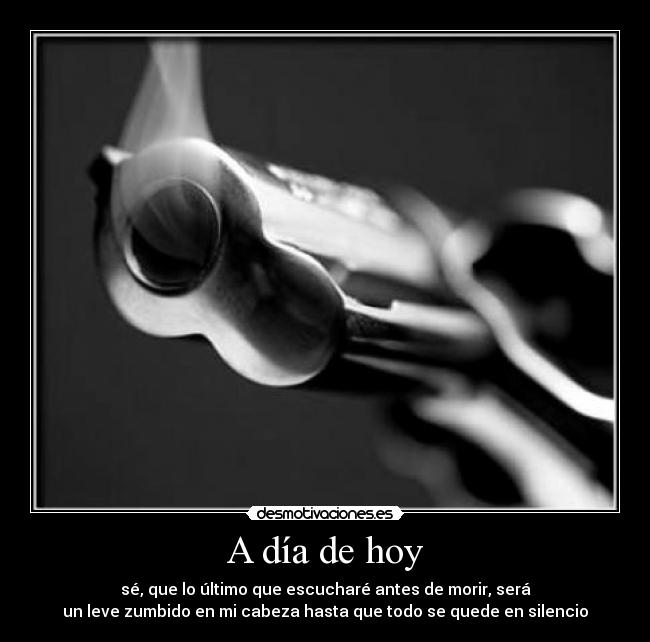 A día de hoy - sé, que lo último que escucharé antes de morir, será
un leve zumbido en mi cabeza hasta que todo se quede en silencio