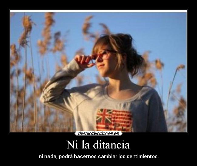 Ni la ditancia - ni nada, podrá hacernos cambiar los sentimientos.