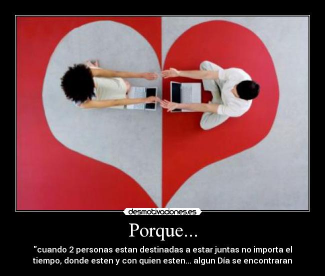 Porque... - cuando 2 personas estan destinadas a estar juntas no importa el
tiempo, donde esten y con quien esten... algun Día se encontraran