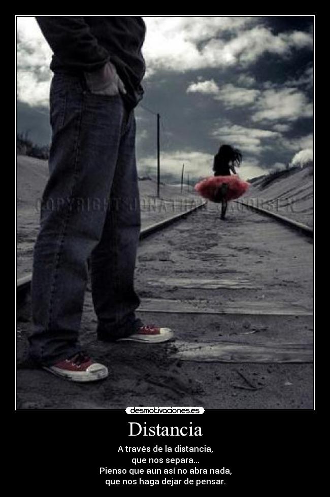 Distancia - A través de la distancia,
que nos separa...
Pienso que aun así no abra nada,
que nos haga dejar de pensar.