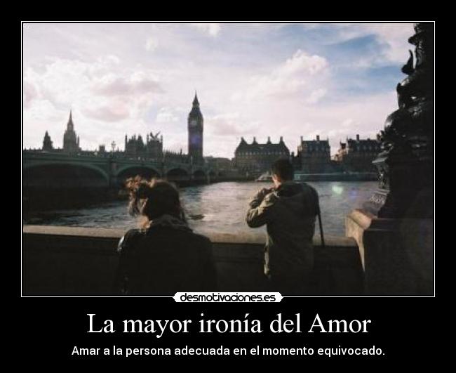 La mayor ironía del Amor - Amar a la persona adecuada en el momento equivocado.
