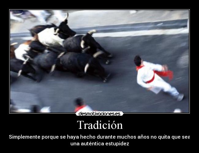 Tradición - Simplemente porque se haya hecho durante muchos años no quita que sea
una auténtica estupidez