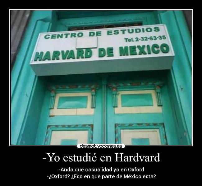 -Yo estudié en Hardvard - -Anda que casualidad yo en Oxford
-¿Oxford? ¿Eso en que parte de México esta?