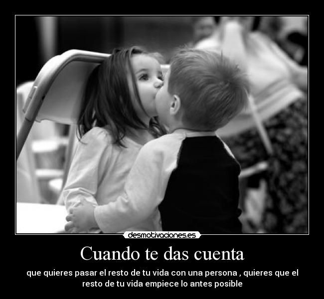 Cuando te das cuenta - que quieres pasar el resto de tu vida con una persona , quieres que el
resto de tu vida empiece lo antes posible