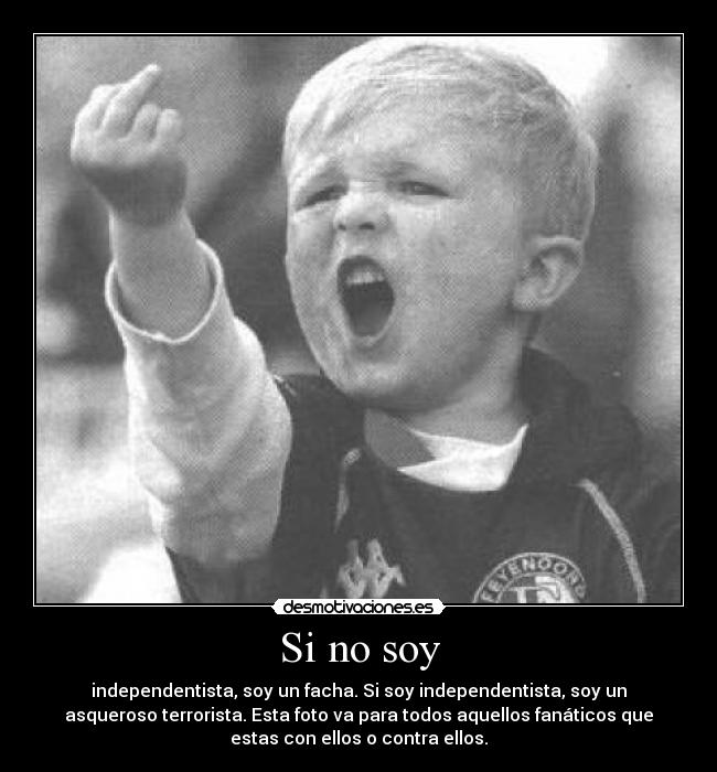 Si no soy - independentista, soy un facha. Si soy independentista, soy un
asqueroso terrorista. Esta foto va para todos aquellos fanáticos que
estas con ellos o contra ellos.