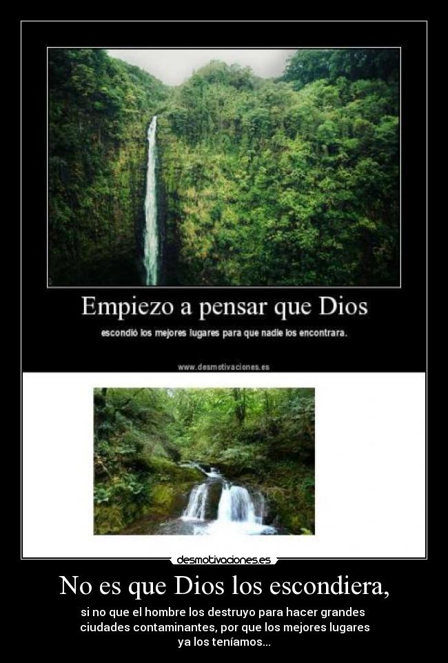 No es que Dios los escondiera, - si no que el hombre los destruyo para hacer grandes
ciudades contaminantes, por que los mejores lugares
ya los teníamos...