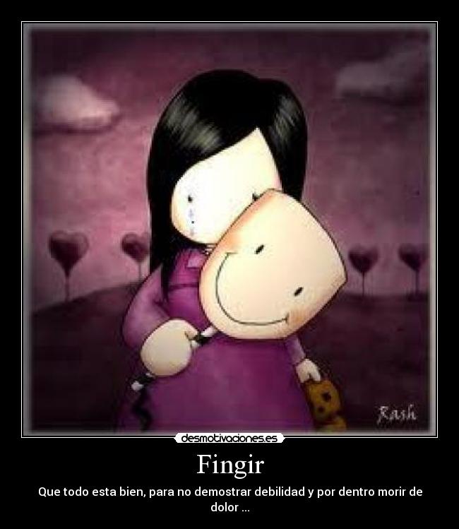 Fingir - Que todo esta bien, para no demostrar debilidad y por dentro morir de dolor ...