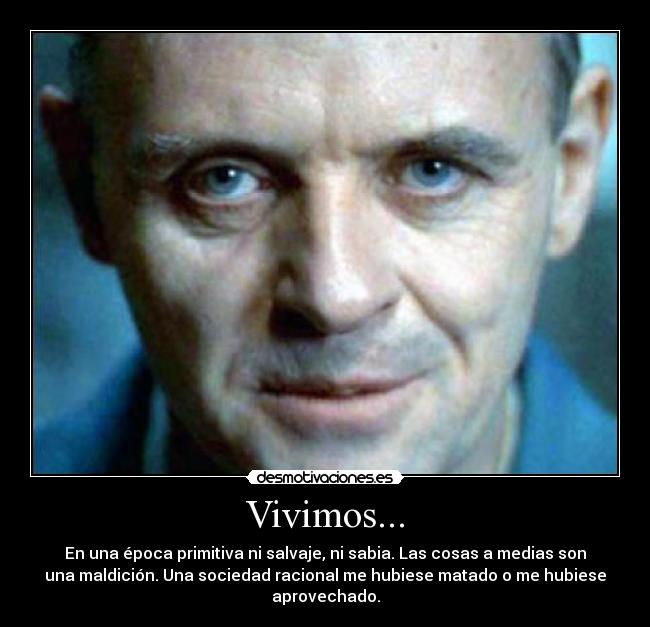 Vivimos... - En una época primitiva ni salvaje, ni sabia. Las cosas a medias son
una maldición. Una sociedad racional me hubiese matado o me hubiese
aprovechado.