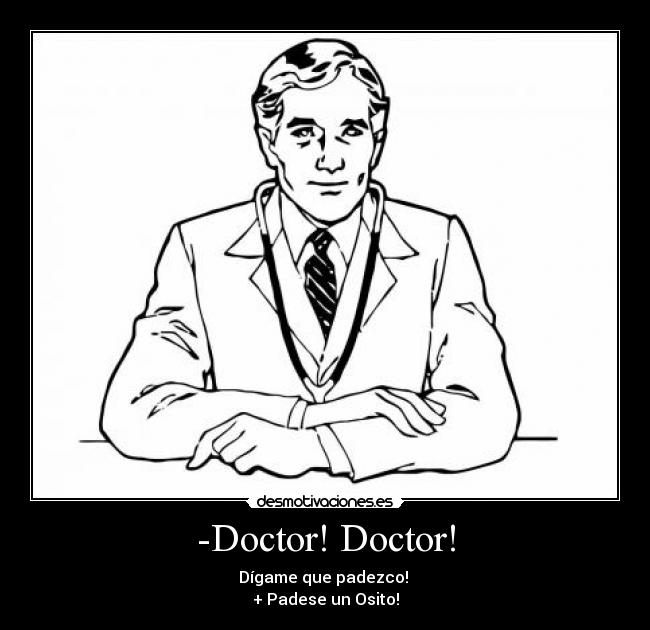-Doctor! Doctor! - Dígame que padezco!
+ Padese un Osito!