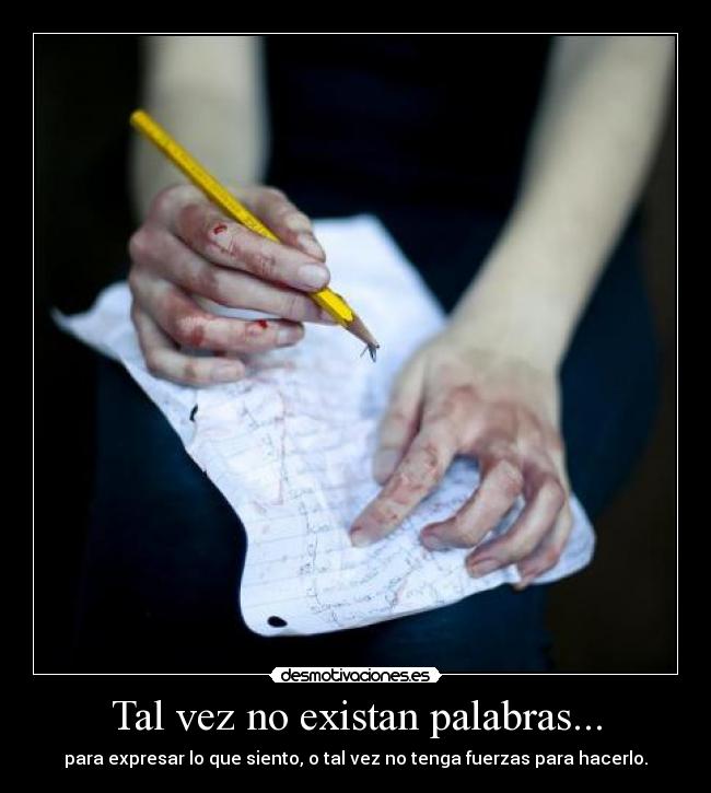 Tal vez no existan palabras... - para expresar lo que siento, o tal vez no tenga fuerzas para hacerlo.