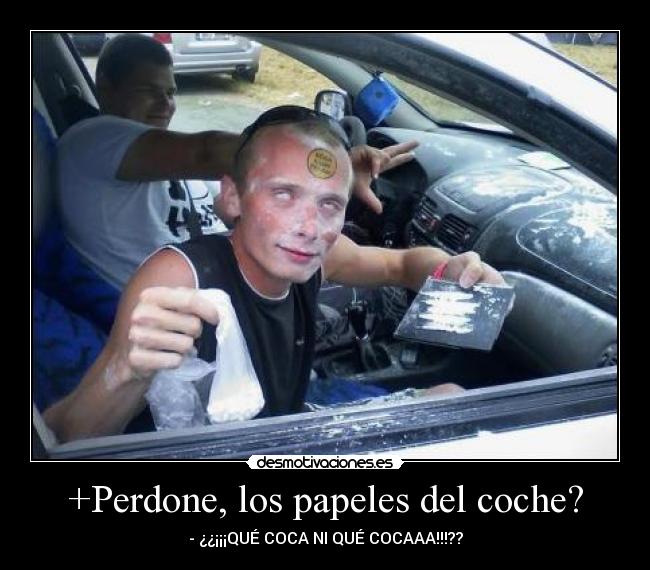 +Perdone, los papeles del coche? - - ¿¿¡¡¡QUÉ COCA NI QUÉ COCAAA!!!??