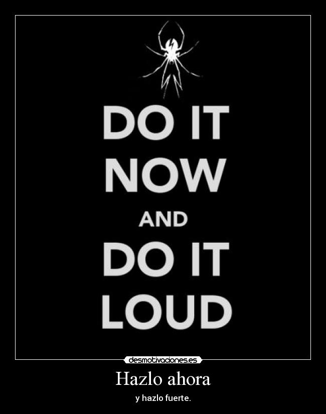 Hazlo ahora - y hazlo fuerte.