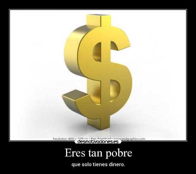 Eres tan pobre - que solo tienes dinero.
