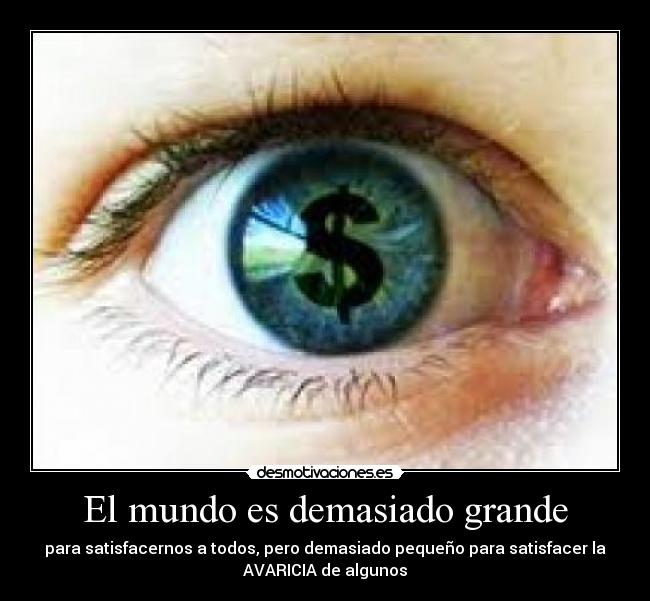El mundo es demasiado grande - para satisfacernos a todos, pero demasiado pequeño para satisfacer la
AVARICIA de algunos