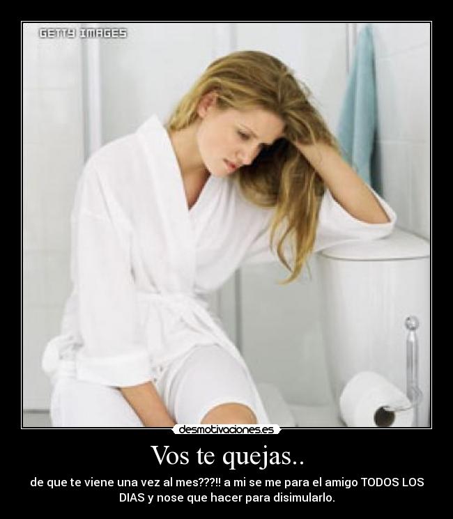 Vos te quejas.. - de que te viene una vez al mes???!! a mi se me para el amigo TODOS LOS
DIAS y nose que hacer para disimularlo.