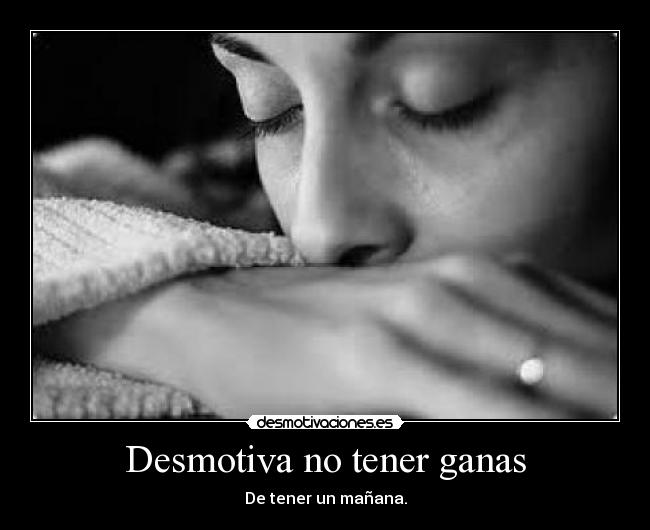 Desmotiva no tener ganas - De tener un mañana.