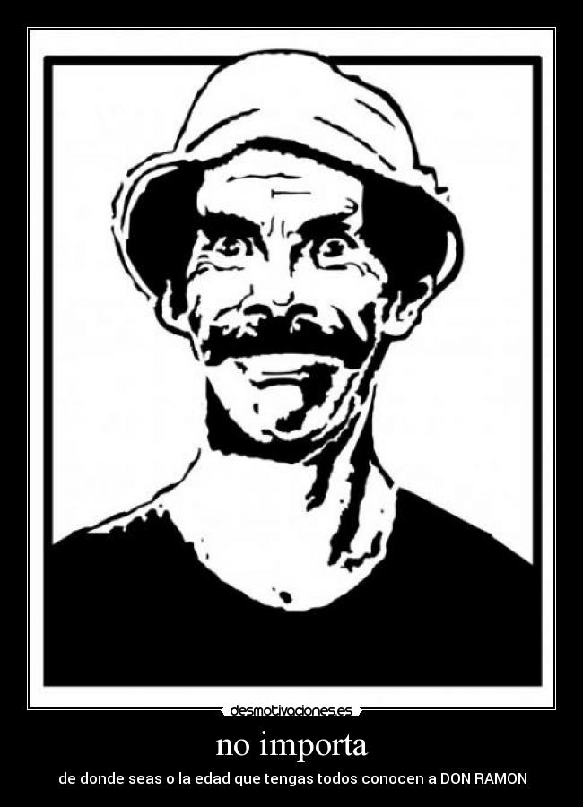 no importa - de donde seas o la edad que tengas todos conocen a DON RAMON