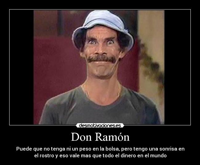 Don Ramón - Puede que no tenga ni un peso en la bolsa, pero tengo una sonrisa en
el rostro y eso vale mas que todo el dinero en el mundo