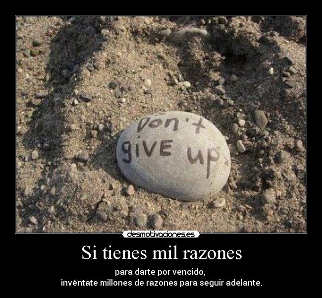 Si tienes mil razones - para darte por vencido,
invéntate millones de razones para seguir adelante.
