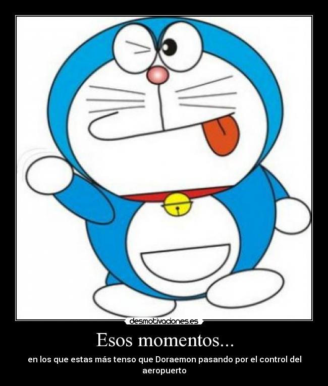 Esos momentos... - en los que estas más tenso que Doraemon pasando por el control del aeropuerto