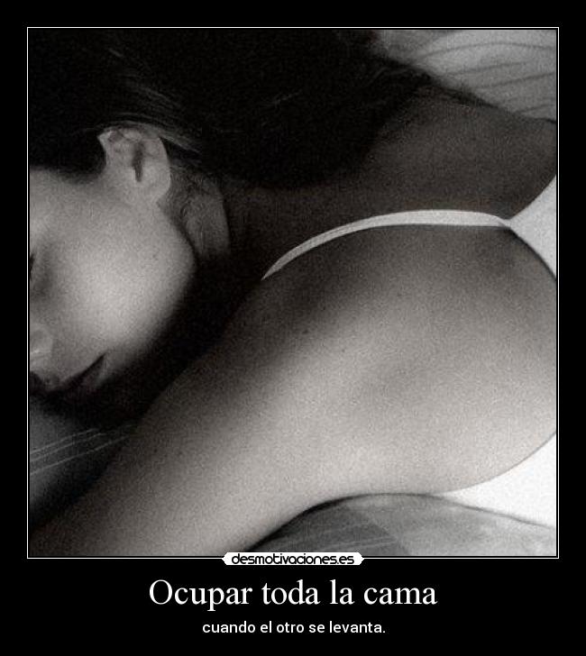 Ocupar toda la cama - cuando el otro se levanta.