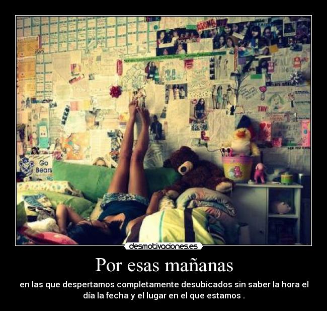 Por esas mañanas - en las que despertamos completamente desubicados sin saber la hora el
día la fecha y el lugar en el que estamos .