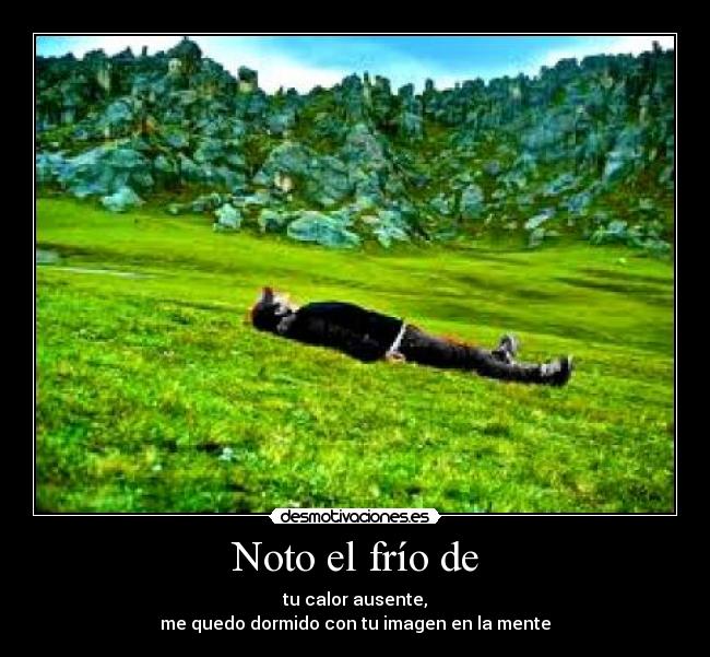 Noto el frío de - tu calor ausente,
me quedo dormido con tu imagen en la mente